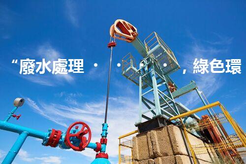 “廢水處理，綠色環(huán)保新篇章”